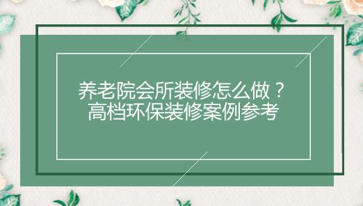 养老院会所装修怎么做？高档环保装修参考