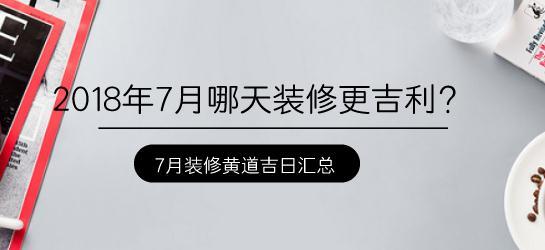 2018年7月哪天装修更吉利？7月装修黄道吉日汇总