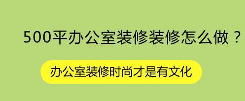 500平办公室装修装修怎么做？办公室装修时尚才是有文化