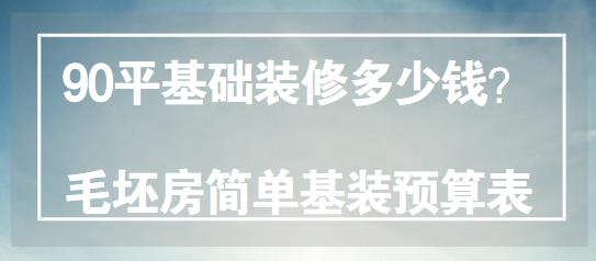 90平基础装修多少钱？90平毛坯房简单基装预算表