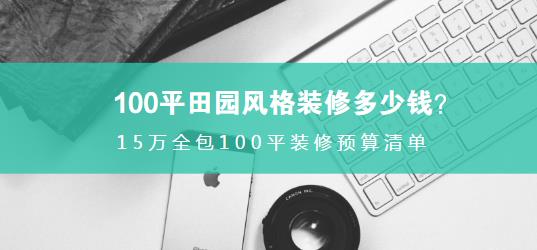 100平田园风格装修多少钱？15万全包100平装修预算清单