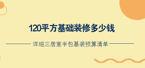 120平方基础装修多少钱？详细三居室半包基装预算清单