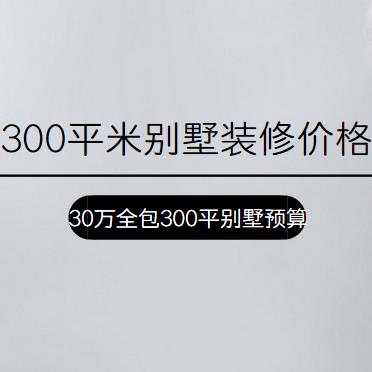 300平米别墅装修价格要多少？30万全包300平别墅预算表