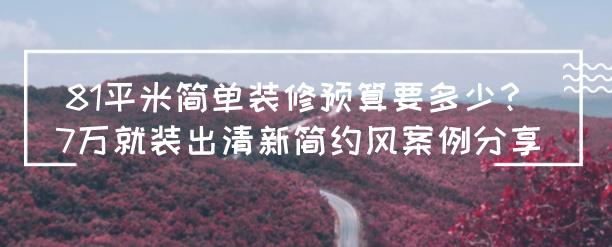 81平米简单装修预算要多少？7万就装出清新简约风案例分享