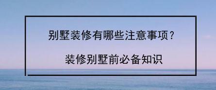 别墅装修有哪些注意事项？装修别墅前必备知识