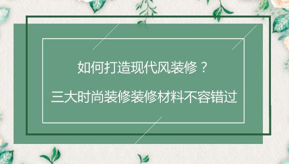 如何打造现代风装修？三大时尚装修装修材料不容错过