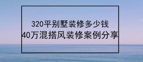 320平别墅装修多少钱？40万混搭风格装修案例分享