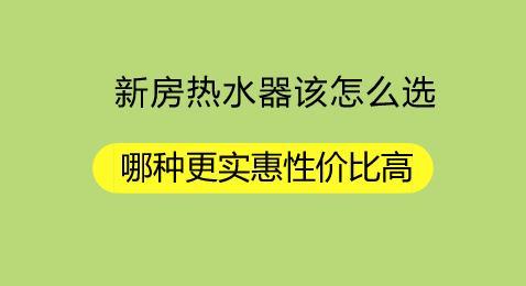 新房热水器该怎么选？哪种更实惠性价比高？